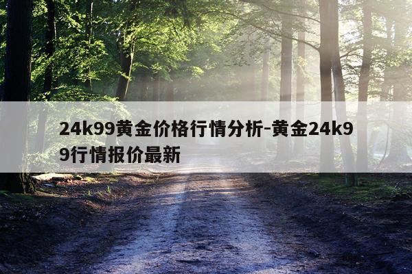 24k99黄金价格行情分析-黄金24k99行情报价最新