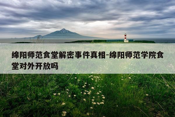 绵阳师范食堂解密事件真相-绵阳师范学院食堂对外开放吗