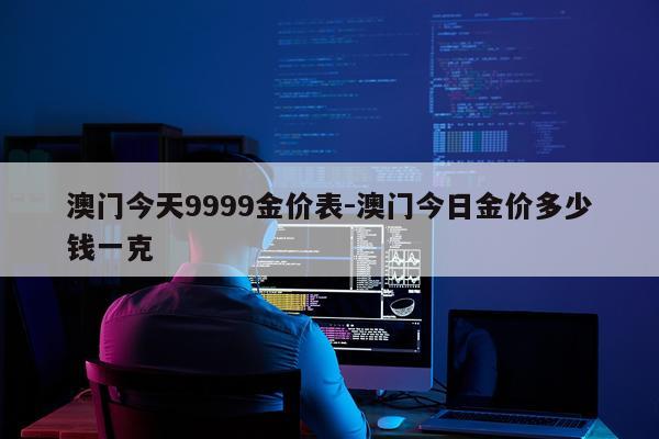 澳门今天9999金价表-澳门今日金价多少钱一克