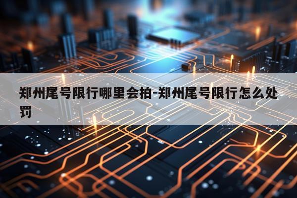 郑州尾号限行哪里会拍-郑州尾号限行怎么处罚
