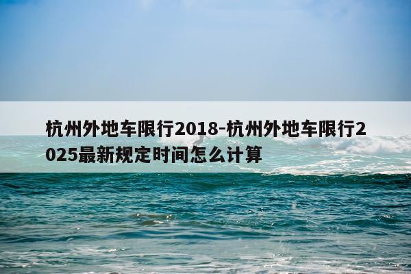杭州外地车限行2018-杭州外地车限行2025最新规定时间怎么计算