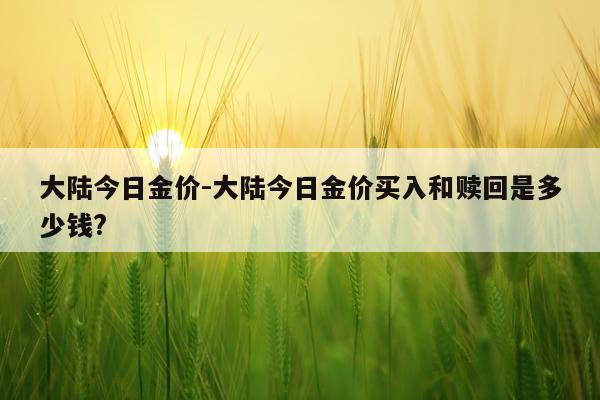 大陆今日金价-大陆今日金价买入和赎回是多少钱?