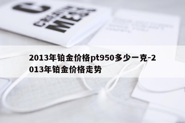 2013年铂金价格pt950多少一克-2013年铂金价格走势