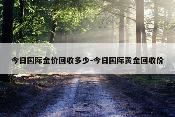 今日国际金价回收多少-今日国际黄金回收价