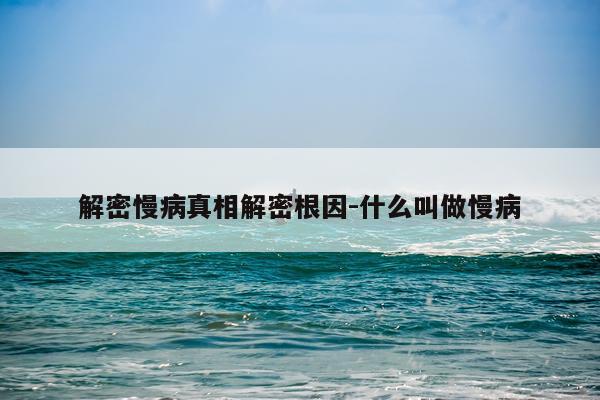 解密慢病真相解密根因-什么叫做慢病