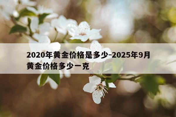 2020年黄金价格是多少-2025年9月黄金价格多少一克