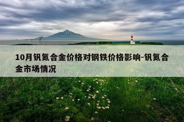 10月钒氮合金价格对钢铁价格影响-钒氮合金市场情况