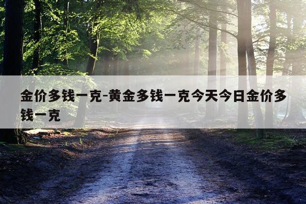 金价多钱一克-黄金多钱一克今天今日金价多钱一克