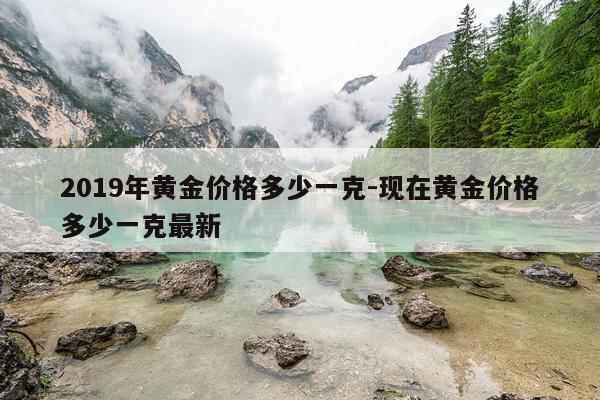 2019年黄金价格多少一克-现在黄金价格多少一克最新