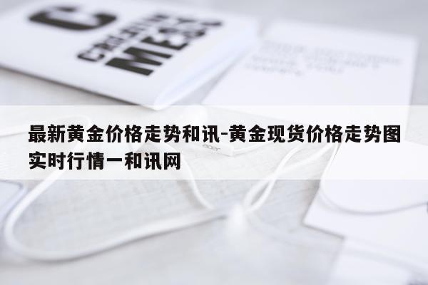 最新黄金价格走势和讯-黄金现货价格走势图实时行情一和讯网
