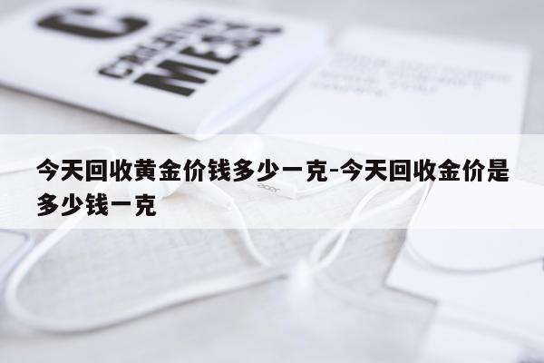 今天回收黄金价钱多少一克-今天回收金价是多少钱一克
