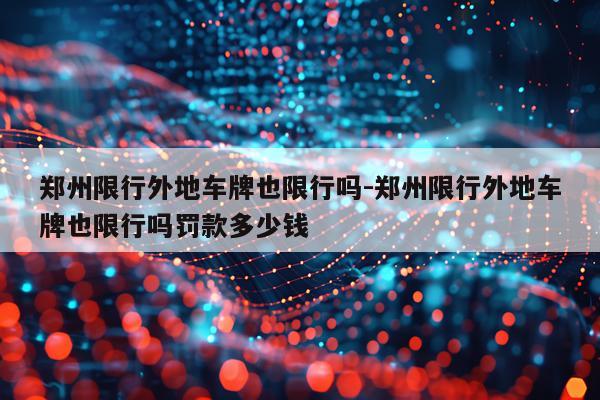 郑州限行外地车牌也限行吗-郑州限行外地车牌也限行吗罚款多少钱