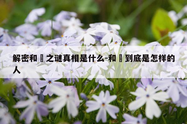 解密和珅之谜真相是什么-和珅到底是怎样的人