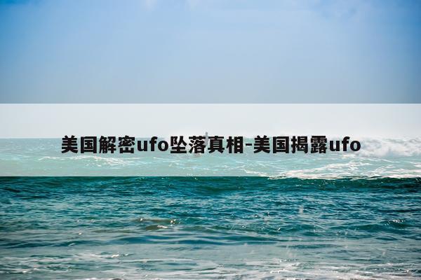 美国解密ufo坠落真相-美国揭露ufo