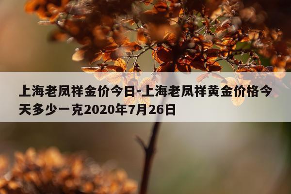 上海老凤祥金价今日-上海老凤祥黄金价格今天多少一克2020年7月26日