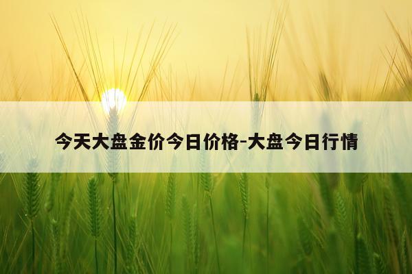 今天大盘金价今日价格-大盘今日行情