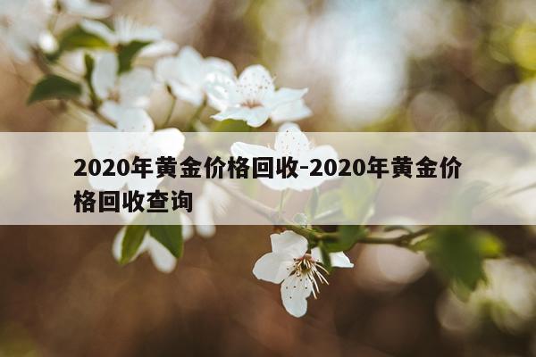 2020年黄金价格回收-2020年黄金价格回收查询