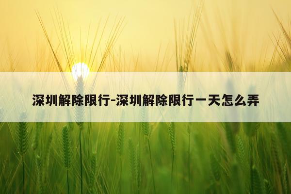 深圳解除限行-深圳解除限行一天怎么弄