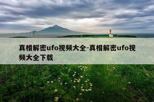 真相解密ufo视频大全-真相解密ufo视频大全下载