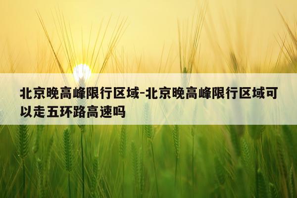 北京晚高峰限行区域-北京晚高峰限行区域可以走五环路高速吗