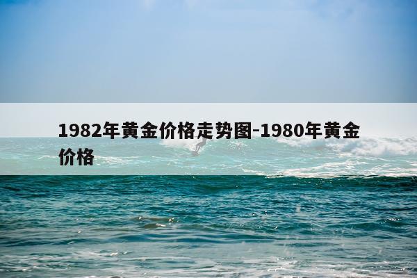 1982年黄金价格走势图-1980年黄金价格