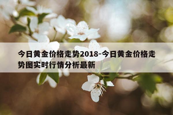 今日黄金价格走势2018-今日黄金价格走势图实时行情分析最新