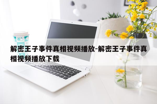 解密王子事件真相视频播放-解密王子事件真相视频播放下载