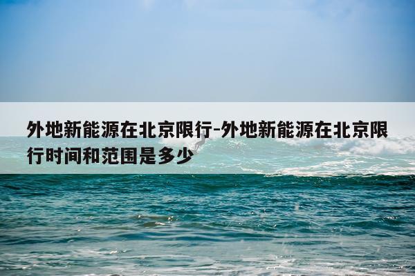 外地新能源在北京限行-外地新能源在北京限行时间和范围是多少