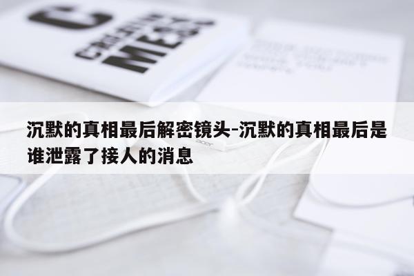 沉默的真相最后解密镜头-沉默的真相最后是谁泄露了接人的消息