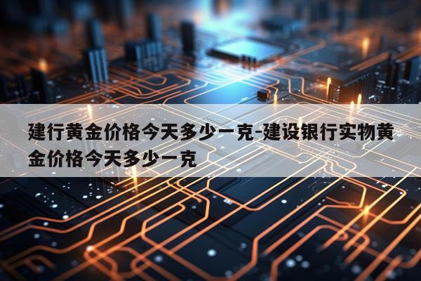 建行黄金价格今天多少一克-建设银行实物黄金价格今天多少一克