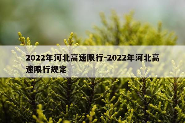 2022年河北高速限行-2022年河北高速限行规定