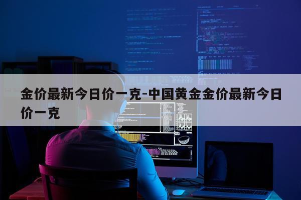 金价最新今日价一克-中国黄金金价最新今日价一克