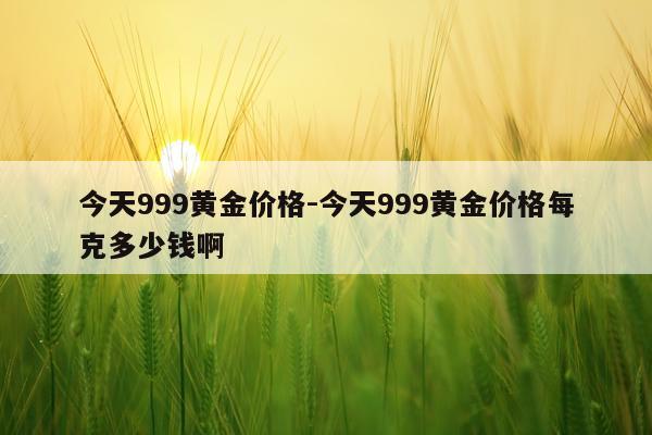 今天999黄金价格-今天999黄金价格每克多少钱啊