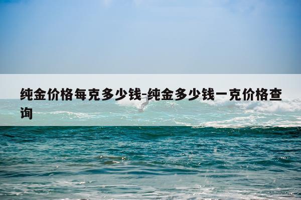 纯金价格每克多少钱-纯金多少钱一克价格查询