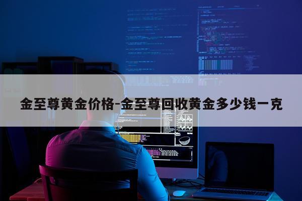 金至尊黄金价格-金至尊回收黄金多少钱一克