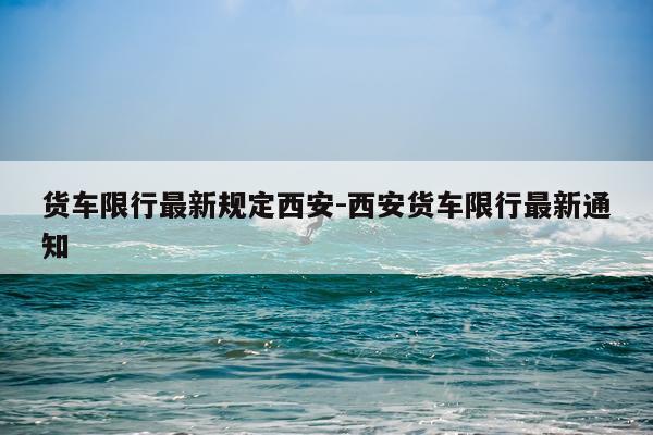 货车限行最新规定西安-西安货车限行最新通知