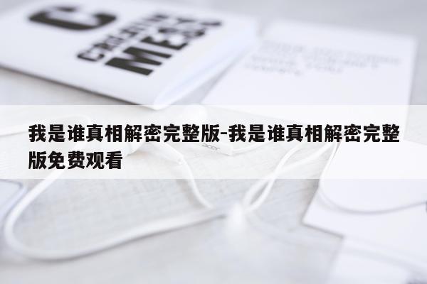 我是谁真相解密完整版-我是谁真相解密完整版免费观看