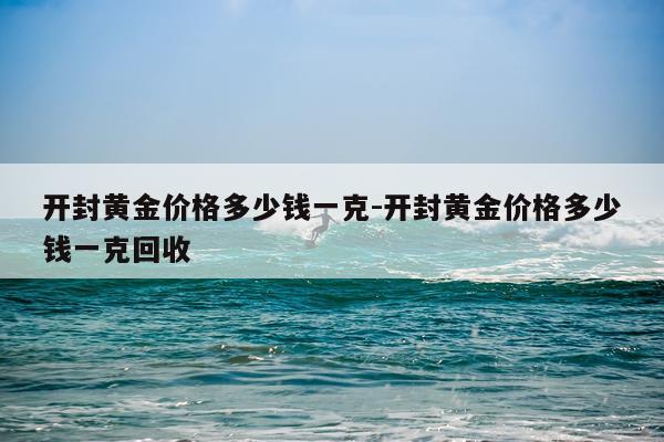 开封黄金价格多少钱一克-开封黄金价格多少钱一克回收