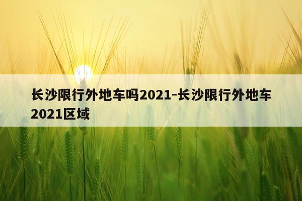 长沙限行外地车吗2021-长沙限行外地车2021区域