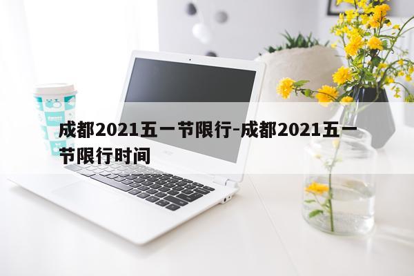 成都2021五一节限行-成都2021五一节限行时间