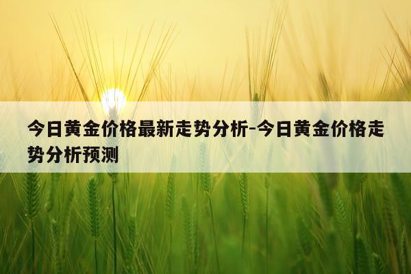 今日黄金价格最新走势分析-今日黄金价格走势分析预测