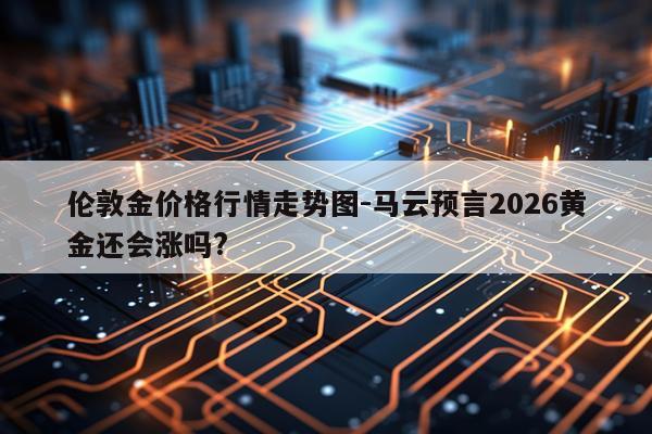 伦敦金价格行情走势图-马云预言2026黄金还会涨吗?