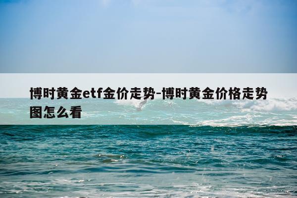 博时黄金etf金价走势-博时黄金价格走势图怎么看