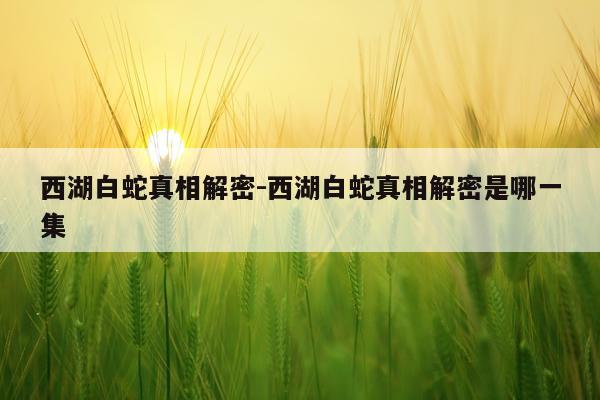 西湖白蛇真相解密-西湖白蛇真相解密是哪一集