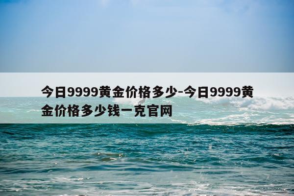 今日9999黄金价格多少-今日9999黄金价格多少钱一克官网