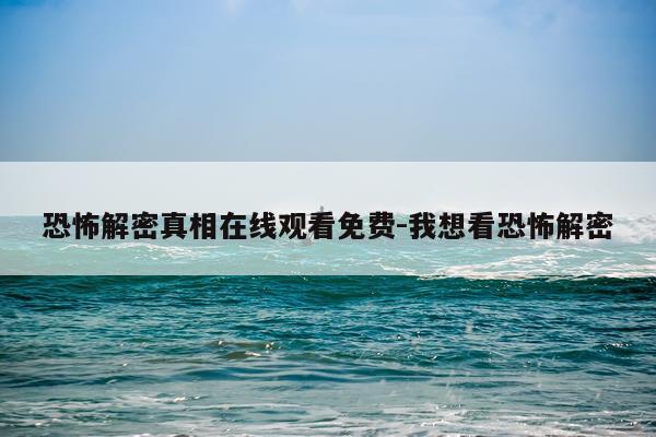 恐怖解密真相在线观看免费-我想看恐怖解密