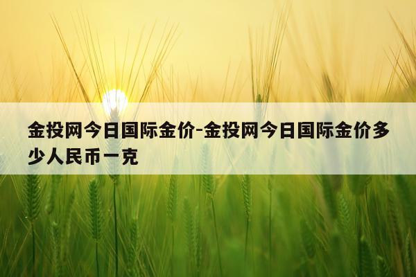金投网今日国际金价-金投网今日国际金价多少人民币一克