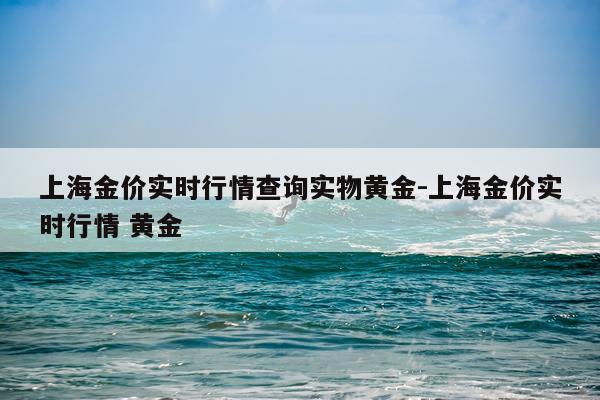 上海金价实时行情查询实物黄金-上海金价实时行情 黄金