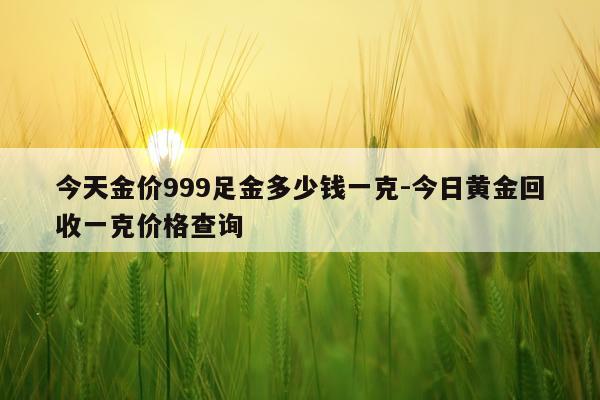 今天金价999足金多少钱一克-今日黄金回收一克价格查询