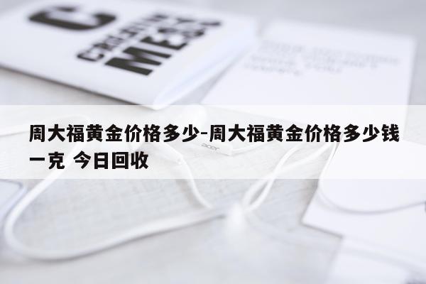 周大福黄金价格多少-周大福黄金价格多少钱一克 今日回收